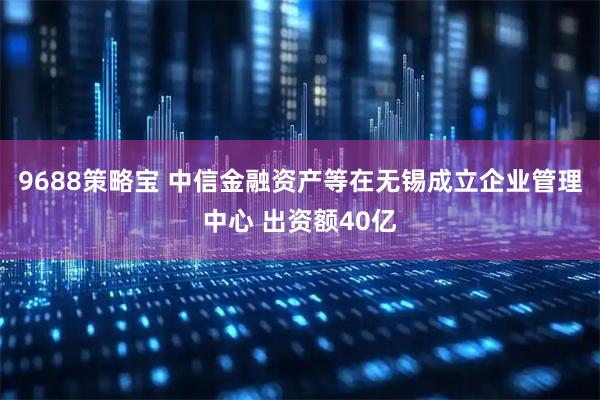 9688策略宝 中信金融资产等在无锡成立企业管理中心 出资额40亿