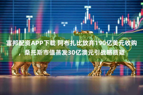 富邦配资APP下载 阿布扎比放弃190亿美元收购，桑托斯市值蒸发30亿澳元引战略质疑