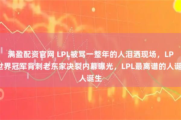 满盈配资官网 LPL被骂一整年的人泪洒现场，LPL世界冠军背刺老东家决裂内幕曝光，LPL最离谱的人诞生