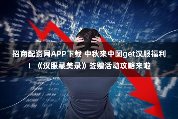 招商配资网APP下载 中秋来中图get汉服福利！《汉服藏美录》签赠活动攻略来啦