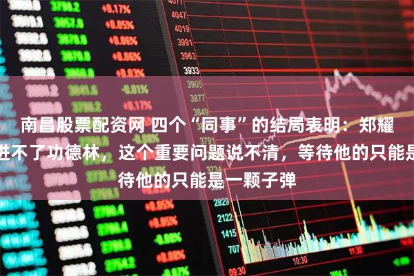 南昌股票配资网 四个“同事”的结局表明:郑耀先自首也进不了功德林,这个重要问题说不清,等待他的只能是一颗子弹
