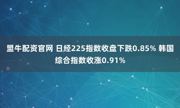 盟牛配资官网 日经225指数收盘下跌0.85% 韩国综合指数收涨0.91%