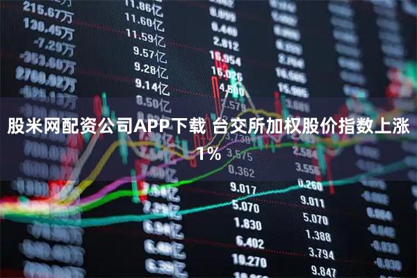 股米网配资公司APP下载 台交所加权股价指数上涨1%