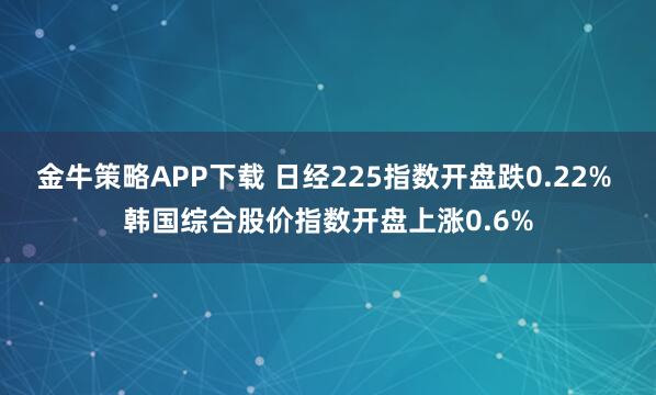 金牛策略APP下载 日经225指数开盘跌0.22% 韩国综合股价指数开盘上涨0.6%