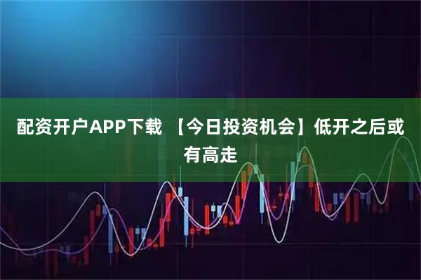配资开户APP下载 【今日投资机会】低开之后或有高走