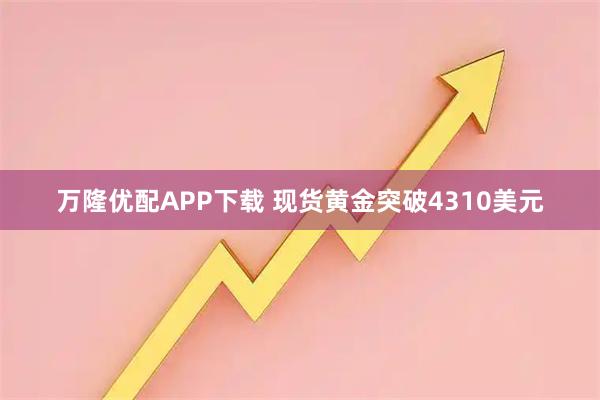 万隆优配APP下载 现货黄金突破4310美元