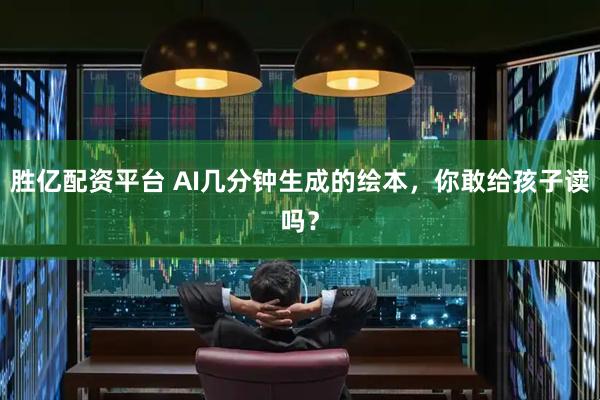 胜亿配资平台 AI几分钟生成的绘本，你敢给孩子读吗？