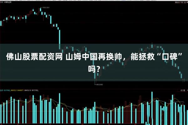 佛山股票配资网 山姆中国再换帅，能拯救“口碑”吗？