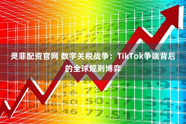 灵菲配资官网 数字关税战争：TikTok争端背后的全球规则博弈