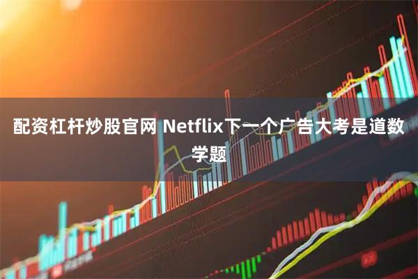 配资杠杆炒股官网 Netflix下一个广告大考是道数学题