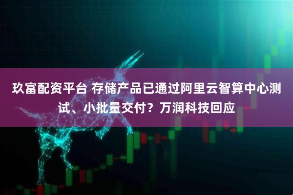 玖富配资平台 存储产品已通过阿里云智算中心测试、小批量交付?万润科技回应