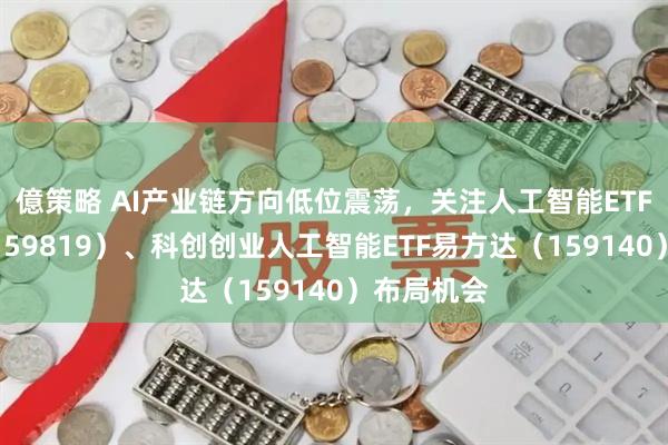 億策略 AI产业链方向低位震荡，关注人工智能ETF易方达（159819）、科创创业人工智能ETF易方达（159140）布局机会