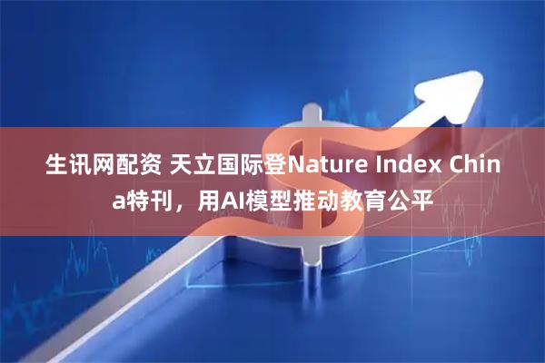 生讯网配资 天立国际登Nature Index China特刊，用AI模型推动教育公平