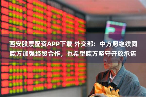 西安股票配资APP下载 外交部：中方愿继续同欧方加强经贸合作，也希望欧方坚守开放承诺
