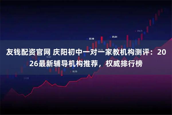 友钱配资官网 庆阳初中一对一家教机构测评:2026最新辅导机构推荐,权威排行榜