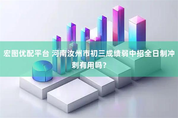 宏图优配平台 河南汝州市初三成绩弱中招全日制冲刺有用吗?