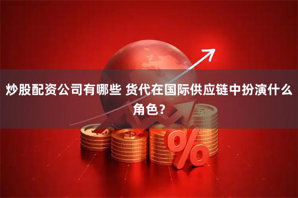 炒股配资公司有哪些 货代在国际供应链中扮演什么角色？