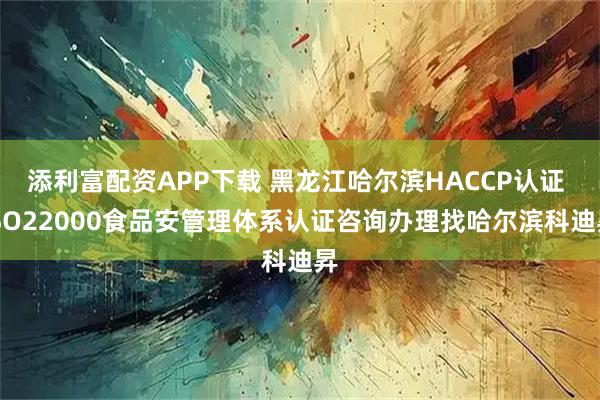 添利富配资APP下载 黑龙江哈尔滨HACCP认证 ISO22000食品安管理体系认证咨询办理找哈尔滨科迪昇