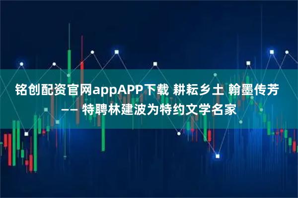 铭创配资官网appAPP下载 耕耘乡土 翰墨传芳 —— 特聘林建波为特约文学名家