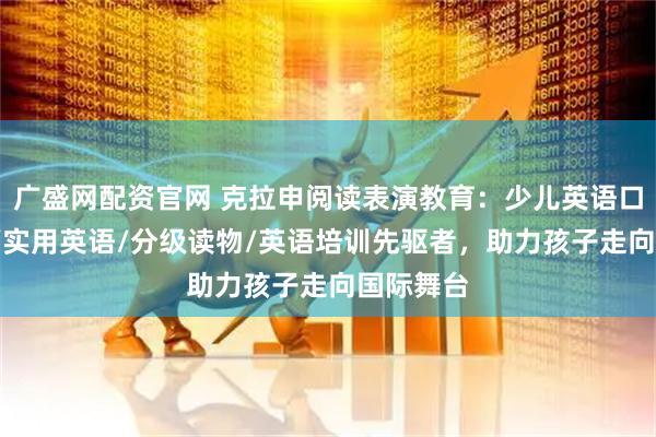 广盛网配资官网 克拉申阅读表演教育：少儿英语口语/演讲/实用英语/分级读物/英语培训先驱者，助力孩子走向国际舞台