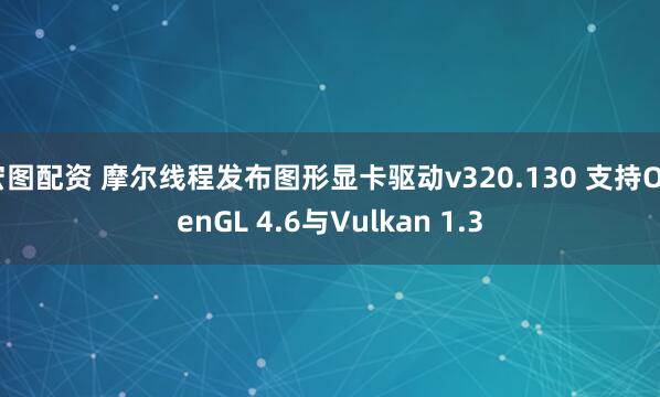 宏图配资 摩尔线程发布图形显卡驱动v320.130 支持OpenGL 4.6与Vulkan 1.3