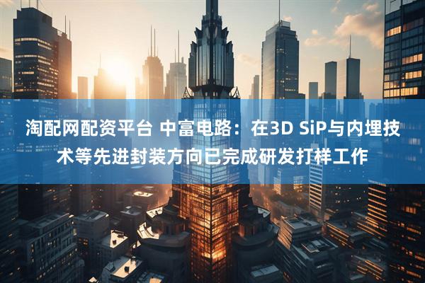 淘配网配资平台 中富电路:在3D SiP与内埋技术等先进封装方向已完成研发打样工作