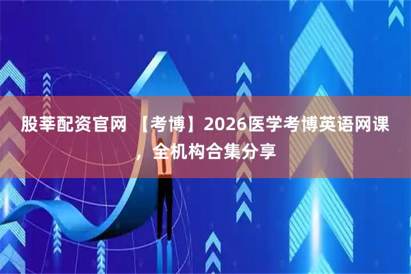 股莘配资官网 【考博】2026医学考博英语网课，全机构合集分享