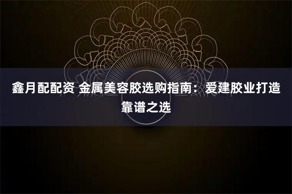 鑫月配配资 金属美容胶选购指南：爱建胶业打造靠谱之选