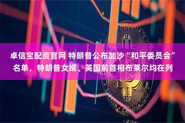 卓信宝配资官网 特朗普公布加沙“和平委员会”名单，特朗普女婿、英国前首相布莱尔均在列