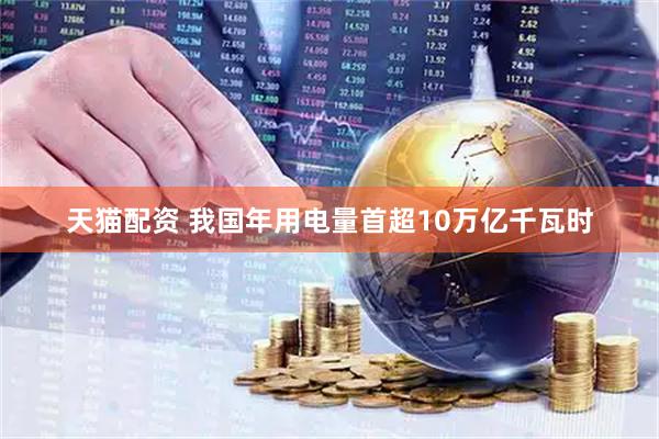天猫配资 我国年用电量首超10万亿千瓦时