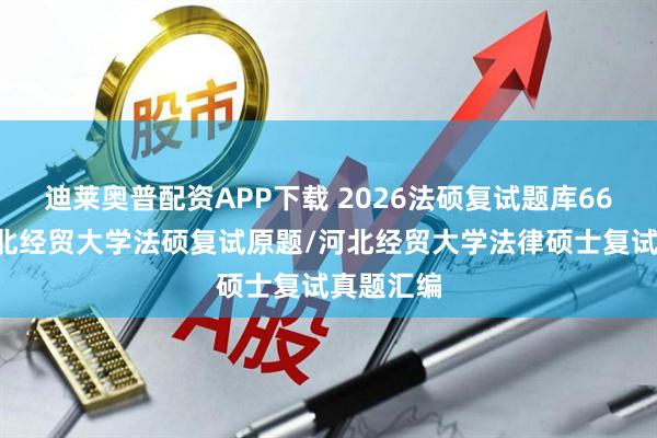迪莱奥普配资APP下载 2026法硕复试题库669题：河北经贸大学法硕复试原题/河北经贸大学法律硕士复试真题汇编