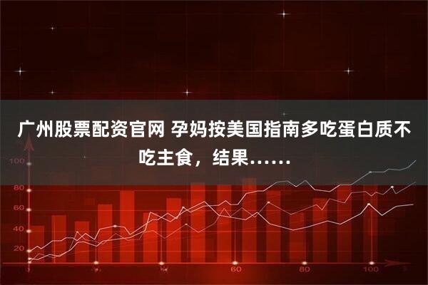 广州股票配资官网 孕妈按美国指南多吃蛋白质不吃主食，结果……