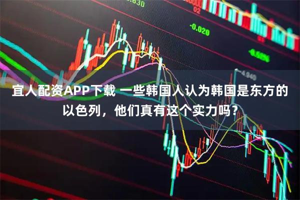 宜人配资APP下载 一些韩国人认为韩国是东方的以色列，他们真有这个实力吗？