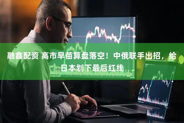融鑫配资 高市早苗算盘落空！中俄联手出招，给日本划下最后红线