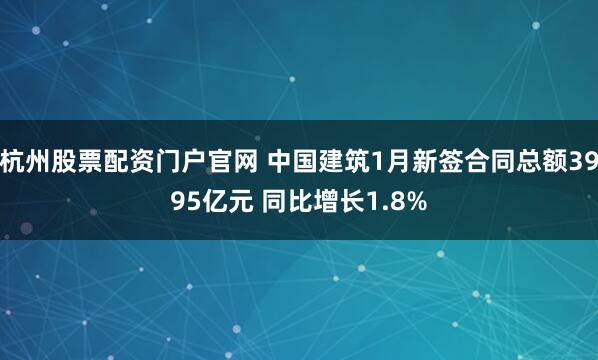 杭州股票配资门户官网 中国建筑1月新签合同总额3995亿元 同比增长1.8%