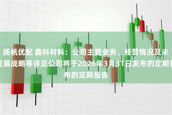 扬帆优配 鑫科材料：公司主要业务、经营情况及未来发展战略等详见公司将于2026年3月31日发布的定期报告
