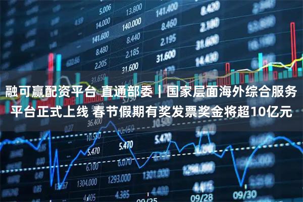 融可赢配资平台 直通部委｜国家层面海外综合服务平台正式上线 春节假期有奖发票奖金将超10亿元
