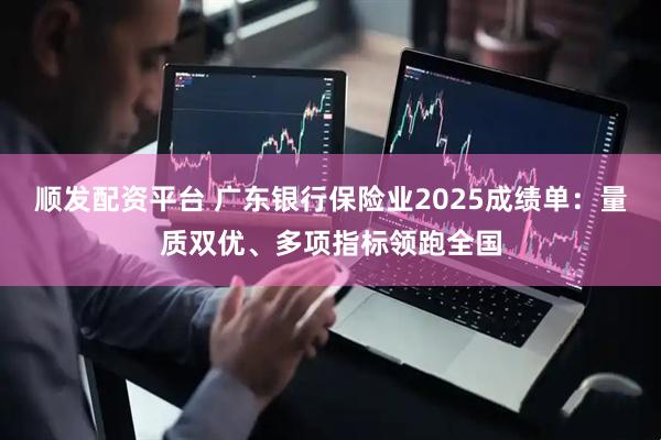 顺发配资平台 广东银行保险业2025成绩单：量质双优、多项指标领跑全国