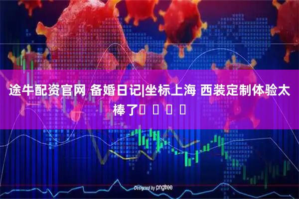 途牛配资官网 备婚日记|坐标上海 西装定制体验太棒了����