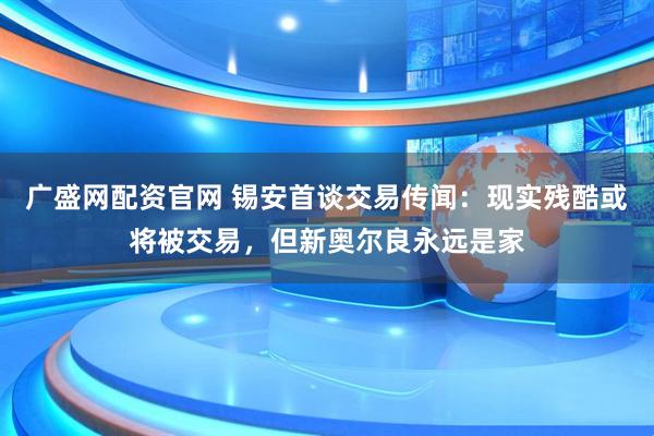 广盛网配资官网 锡安首谈交易传闻：现实残酷或将被交易，但新奥尔良永远是家