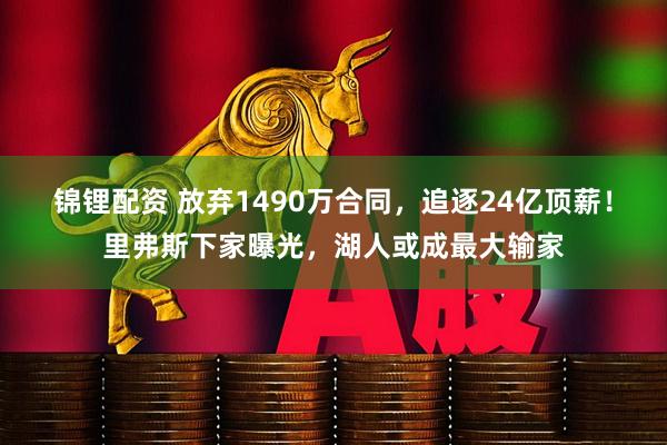 锦锂配资 放弃1490万合同，追逐24亿顶薪！里弗斯下家曝光，湖人或成最大输家