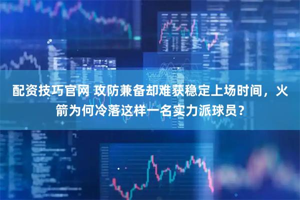 配资技巧官网 攻防兼备却难获稳定上场时间，火箭为何冷落这样一名实力派球员？