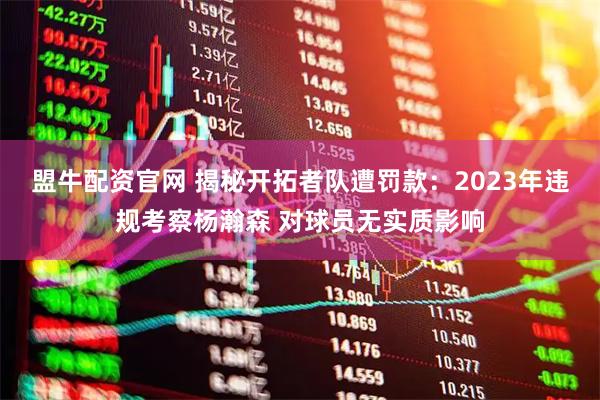 盟牛配资官网 揭秘开拓者队遭罚款：2023年违规考察杨瀚森 对球员无实质影响