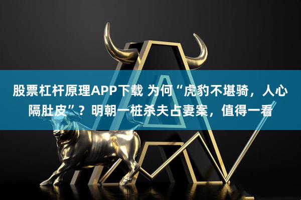 股票杠杆原理APP下载 为何“虎豹不堪骑，人心隔肚皮”？明朝一桩杀夫占妻案，值得一看
