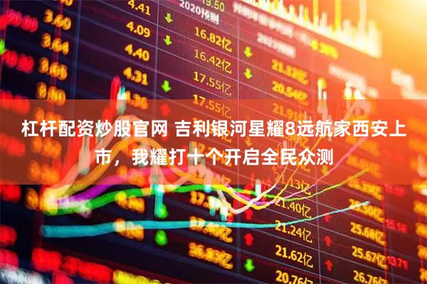 杠杆配资炒股官网 吉利银河星耀8远航家西安上市，我耀打十个开启全民众测