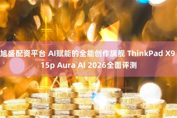 旭盛配资平台 AI赋能的全能创作旗舰 ThinkPad X9 15p Aura AI 2026全面评测