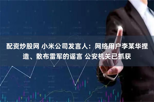 配资炒股网 小米公司发言人：网络用户李某华捏造、散布雷军的谣言 公安机关已抓获