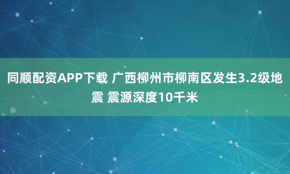 同顺配资APP下载 广西柳州市柳南区发生3.2级地震 震源深度10千米