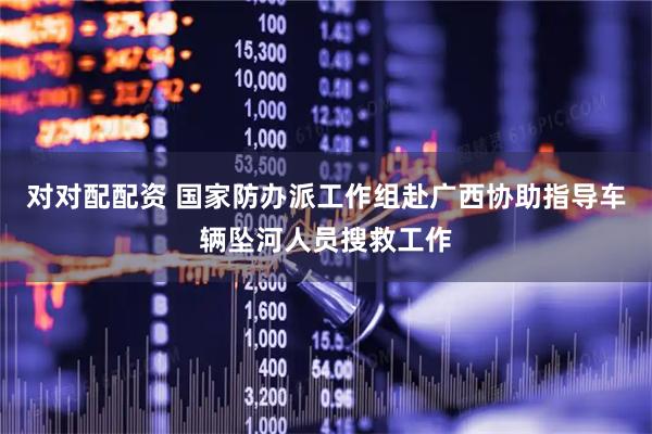 对对配配资 国家防办派工作组赴广西协助指导车辆坠河人员搜救工作