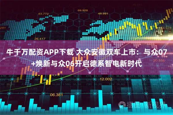 牛千万配资APP下载 大众安徽双车上市：与众07+焕新与众06开启德系智电新时代